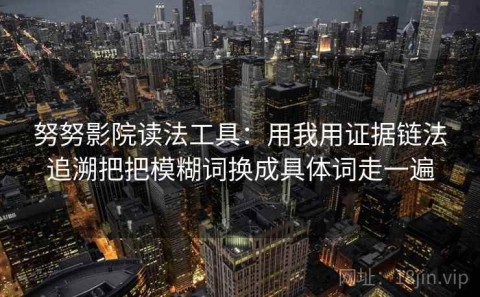 努努影院读法工具：用我用证据链法追溯把把模糊词换成具体词走一遍