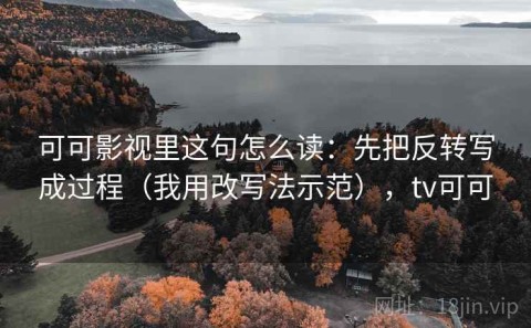可可影视里这句怎么读：先把反转写成过程（我用改写法示范），tv可可