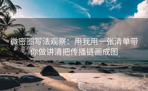 微密圈写法观察：用我用一张清单带你做讲清把传播链画成图