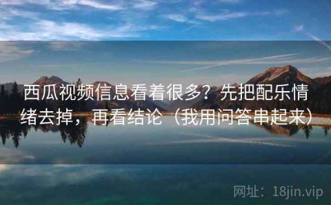 西瓜视频信息看着很多？先把配乐情绪去掉，再看结论（我用问答串起来）