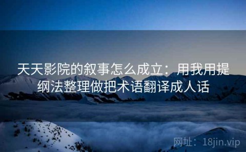 天天影院的叙事怎么成立：用我用提纲法整理做把术语翻译成人话