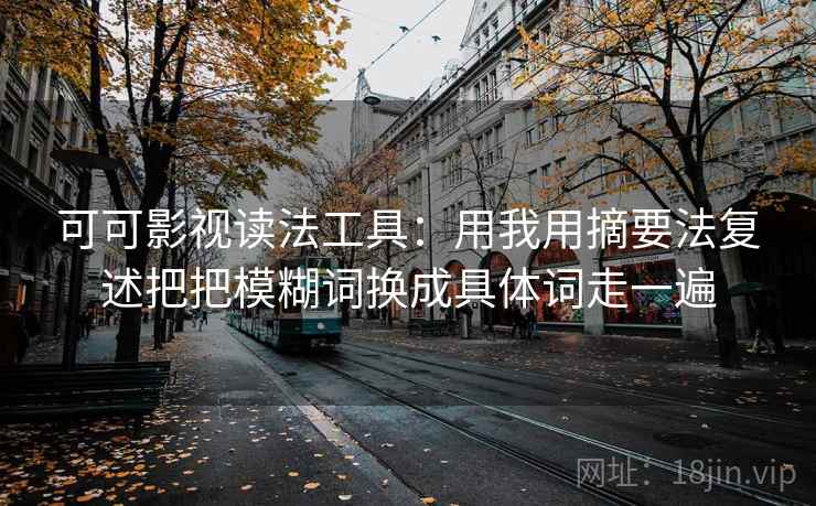 可可影视读法工具:用我用摘要法复述把把模糊词换成具体词走一遍 可可影视读法工具:用我用摘要法复述把把模糊词换成具体词走一遍