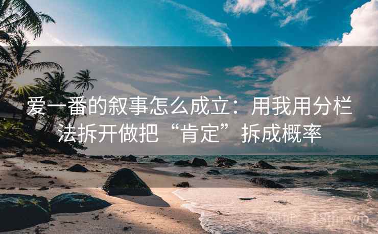 爱一番的叙事怎么成立:用我用分栏法拆开做把“肯定”拆成概率 爱一番的叙事怎么成立:用我用分栏法拆开做把“肯定”拆成概率