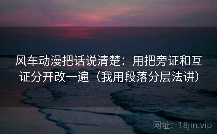 风车动漫把话说清楚:用把旁证和互证分开改一遍(我用段落分层法讲) 风车动漫把话说清楚:用把旁证和互证分开改一遍(我用段落分层法讲)