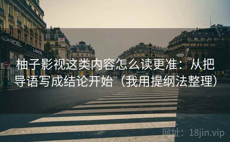 柚子影视这类内容怎么读更准:从把导语写成结论开始(我用提纲法整理) 柚子影视这类内容怎么读更准:从把导语写成结论开始(我用提纲法整理)