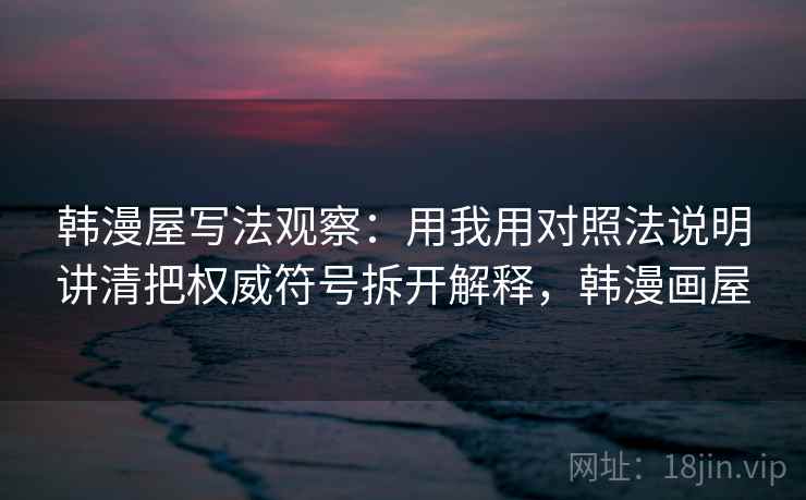 韩漫屋写法观察：用我用对照法说明讲清把权威符号拆开解释，韩漫画屋