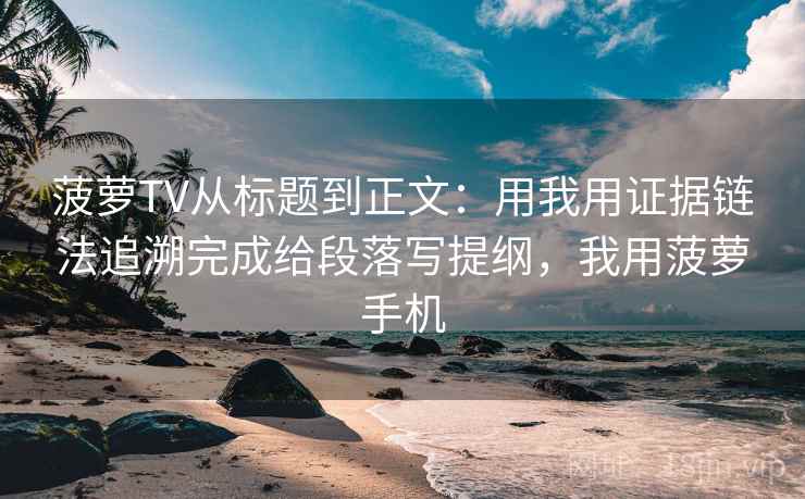 菠萝TV从标题到正文:用我用证据链法追溯完成给段落写提纲,我用菠萝手机 菠萝TV从标题到正文:用我用证据链法追溯完成给段落写提纲,我用菠萝手机