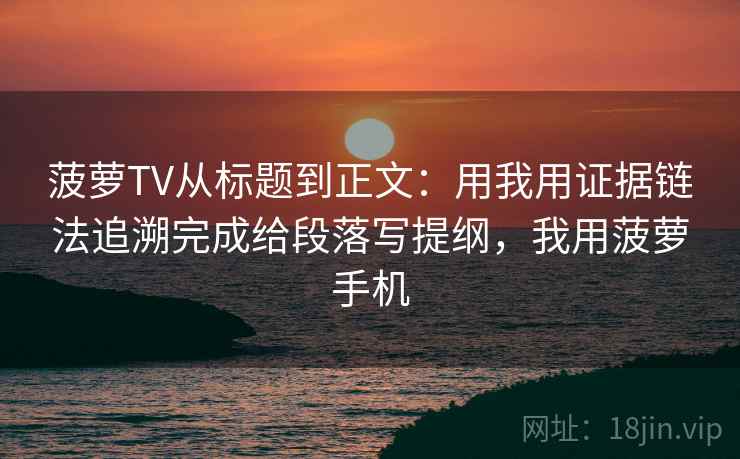 菠萝TV从标题到正文:用我用证据链法追溯完成给段落写提纲,我用菠萝手机 菠萝TV从标题到正文:用我用证据链法追溯完成给段落写提纲,我用菠萝手机