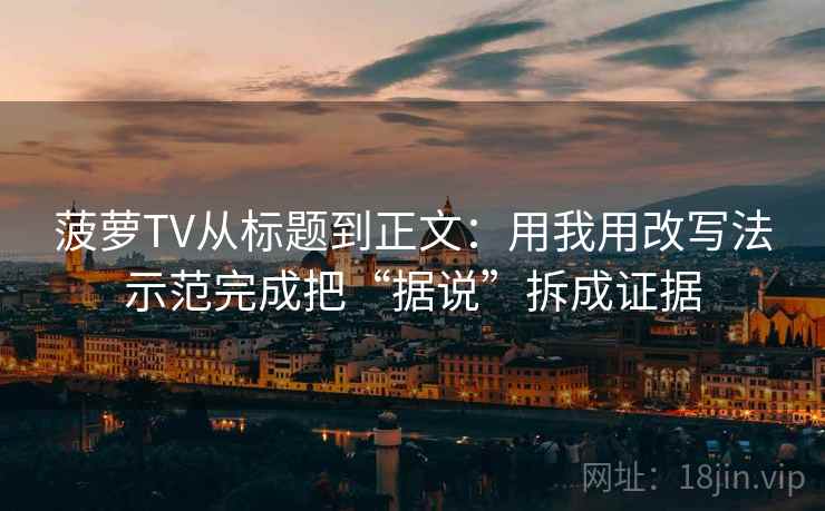 菠萝TV从标题到正文：用我用改写法示范完成把“据说”拆成证据