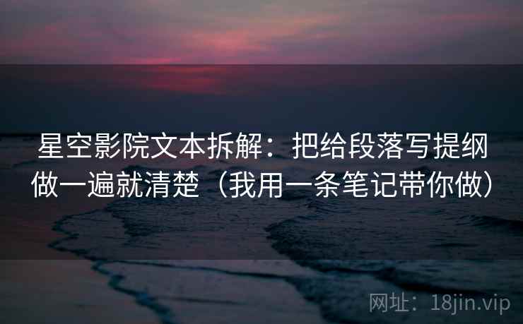 星空影院文本拆解：把给段落写提纲做一遍就清楚（我用一条笔记带你做）