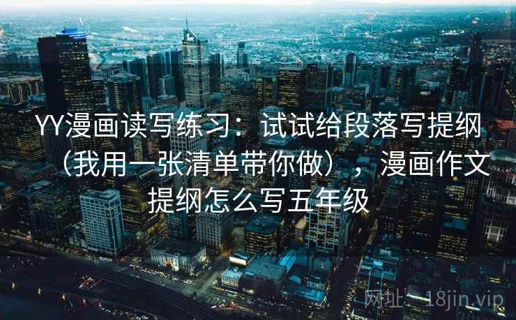 YY漫画读写练习：试试给段落写提纲（我用一张清单带你做），漫画作文提纲怎么写五年级