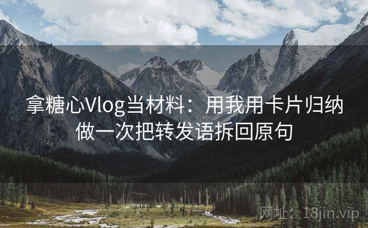 拿糖心Vlog当材料:用我用卡片归纳做一次把转发语拆回原句 拿糖心Vlog当材料:用我用卡片归纳做一次把转发语拆回原句