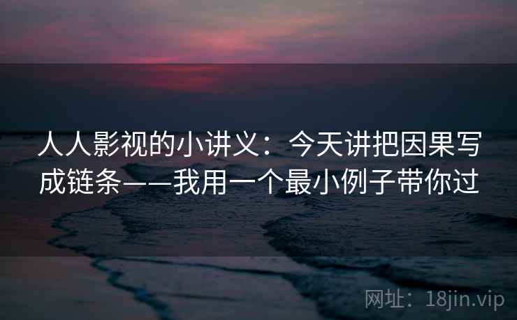 人人影视的小讲义：今天讲把因果写成链条——我用一个最小例子带你过