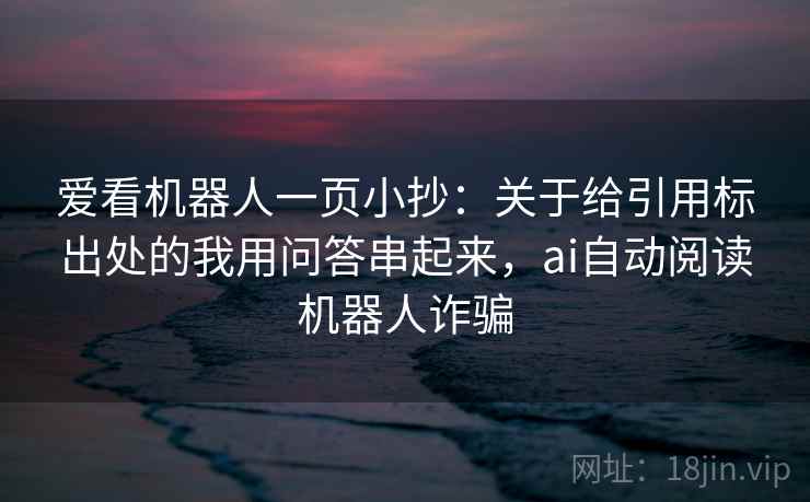爱看机器人一页小抄:关于给引用标出处的我用问答串起来,ai自动阅读机器人诈骗 爱看机器人一页小抄:关于给引用标出处的我用问答串起来,ai自动阅读机器人诈骗