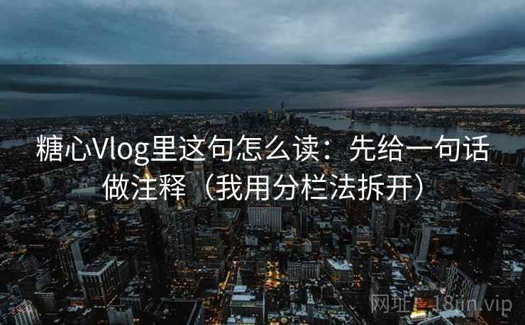 糖心Vlog里这句怎么读：先给一句话做注释（我用分栏法拆开）