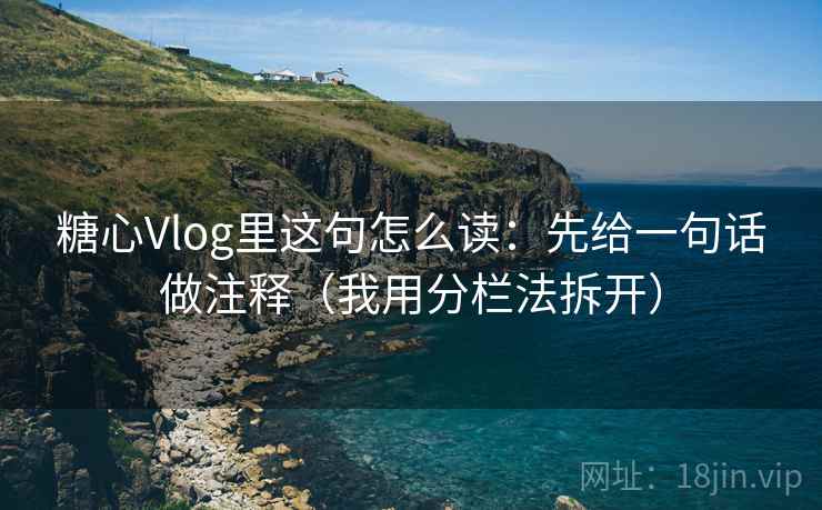 糖心Vlog里这句怎么读：先给一句话做注释（我用分栏法拆开）