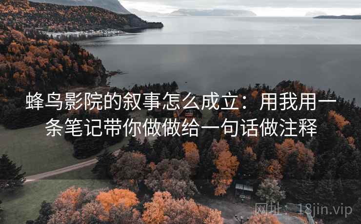 蜂鸟影院的叙事怎么成立:用我用一条笔记带你做做给一句话做注释 蜂鸟影院的叙事怎么成立:用我用一条笔记带你做做给一句话做注释