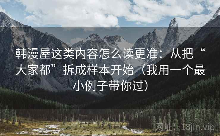 韩漫屋这类内容怎么读更准:从把“大家都”拆成样本开始(我用一个最小例子带你过) 韩漫屋这类内容怎么读更准:从把“大家都”拆成样本开始(我用一个最小例子带你过)