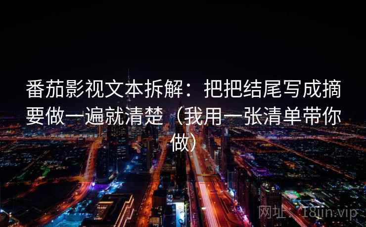 番茄影视文本拆解：把把结尾写成摘要做一遍就清楚（我用一张清单带你做）