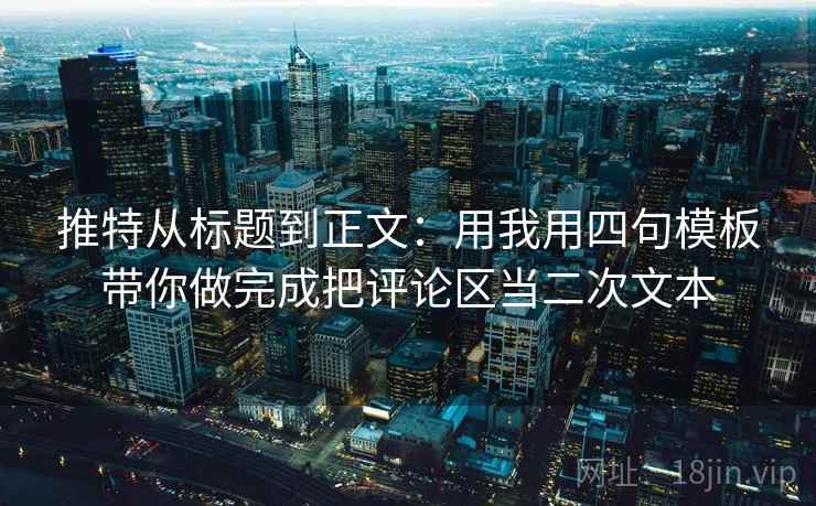 推特从标题到正文：用我用四句模板带你做完成把评论区当二次文本